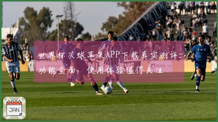 世界杯买球苹果APP下载真实测评：功能全面，使用体验值得关注