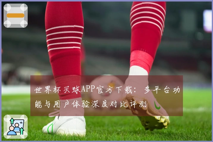 世界杯买球APP官方下载：多平台功能与用户体验深度对比评测