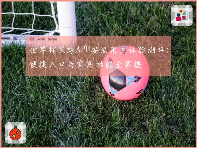 世界杯买球APP安装用户体验测评：便捷入口与实用功能全掌握