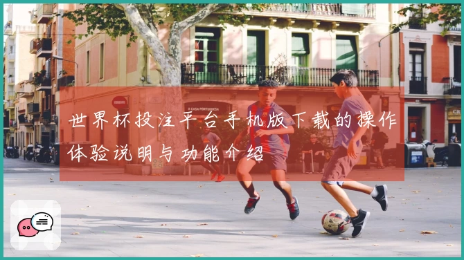 世界杯投注平台手机版下载的操作体验说明与功能介绍