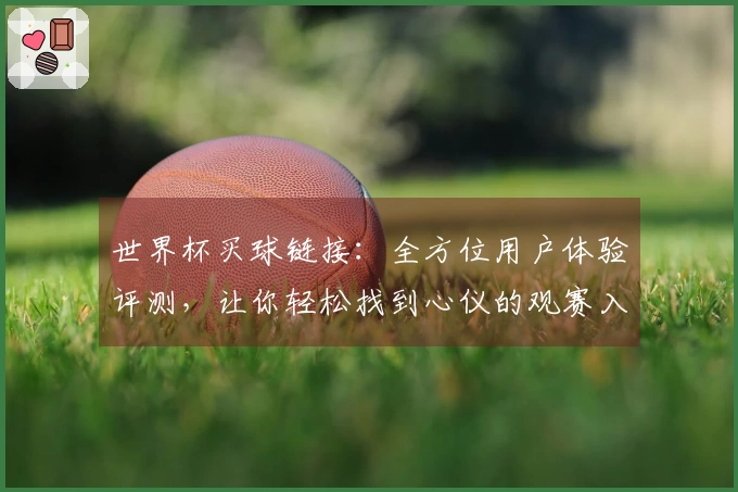 世界杯买球链接：全方位用户体验评测，让你轻松找到心仪的观赛入口与功能