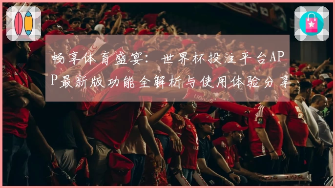 畅享体育盛宴：世界杯投注平台APP最新版功能全解析与使用体验分享