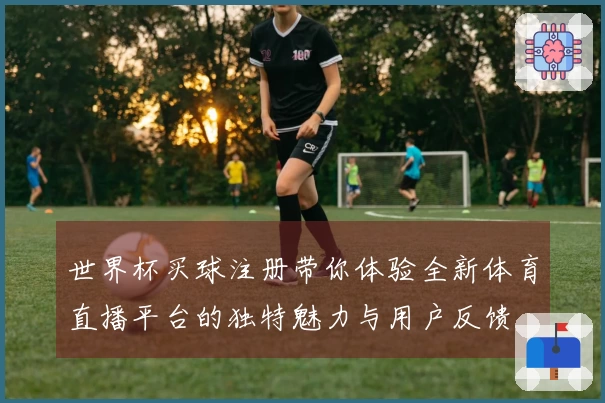 世界杯买球注册带你体验全新体育直播平台的独特魅力与用户反馈