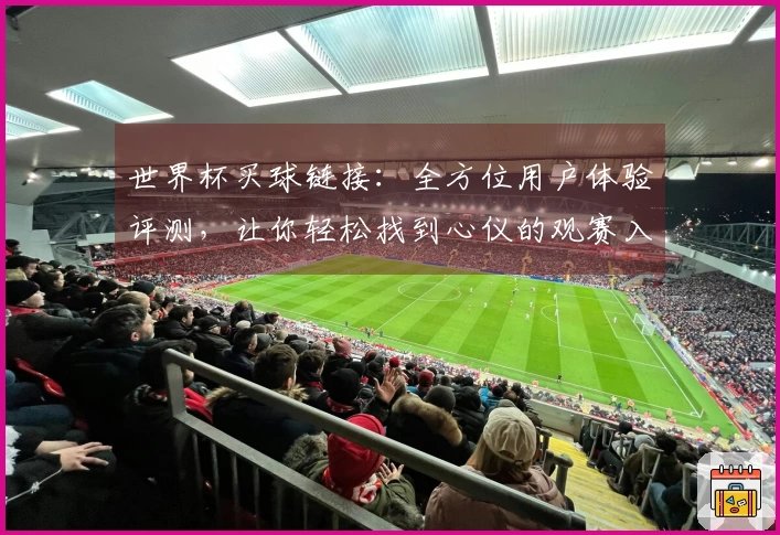 世界杯买球链接：全方位用户体验评测，让你轻松找到心仪的观赛入口与功能