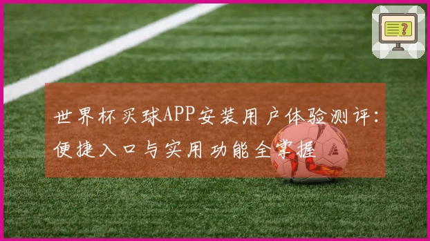 世界杯买球APP安装用户体验测评：便捷入口与实用功能全掌握